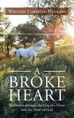 Picture of A Broke Heart: Revelation Through the Eyes of a Horse Into the Heart of God