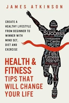Picture of Health and Fitness Tips That Will Change Your Life: Create a Healthy Lifestyle from Beginner to Winner with Mind-Set, Diet and Exercise Habits