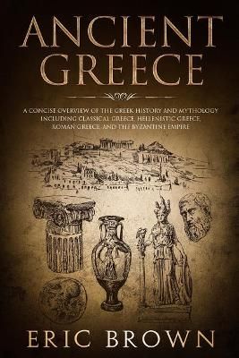 Picture of Ancient Greece: A Concise Overview of the Greek History and Mythology Including Classical Greece, Hellenistic Greece, Roman Greece and The Byzantine Empire