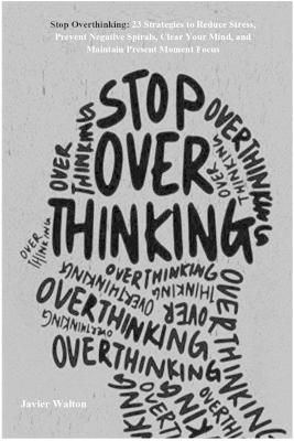 Picture of Stop Overthinking: 23 Strategies to Reduce Stress, Prevent Negative Spirals, Clear Your Mind, and Maintain Present Moment Focus (New Revision and Analysis)