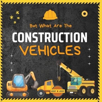 Picture of But What Are The Construction Vehicles?: A fun picture book about Dump Truck, Tractor, Excavator, Truck, Bulldozers and Many More Heavy Machinery For Kids, Children, Toddlers, Preschoolers